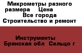 Микрометры разного размера  › Цена ­ 1 000 - Все города Строительство и ремонт » Инструменты   . Брянская обл.,Сельцо г.